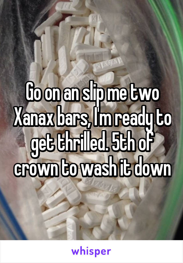 Go on an slip me two Xanax bars, I'm ready to get thrilled. 5th of crown to wash it down