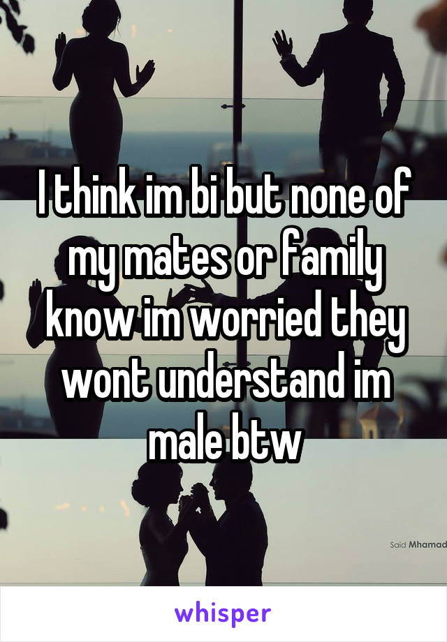 I think im bi but none of my mates or family know im worried they wont understand im male btw