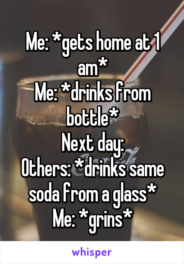 Me: *gets home at 1 am*
Me: *drinks from bottle*
Next day:
Others: *drinks same soda from a glass*
Me: *grins*