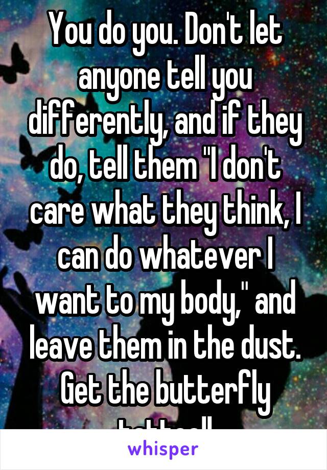 You do you. Don't let anyone tell you differently, and if they do, tell them "I don't care what they think, I can do whatever I want to my body," and leave them in the dust. Get the butterfly tattoo!!