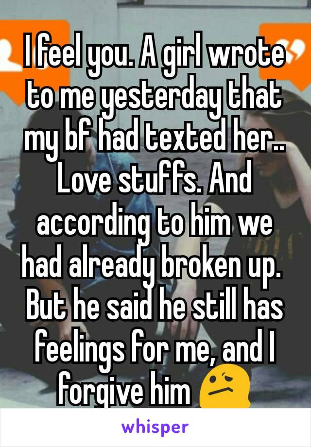 I feel you. A girl wrote to me yesterday that my bf had texted her.. Love stuffs. And according to him we had already broken up. 
But he said he still has feelings for me, and I forgive him 😕