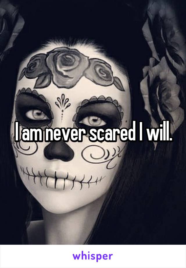 I am never scared I will.