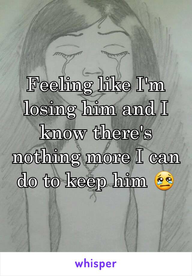 Feeling like I'm losing him and I know there's nothing more I can do to keep him 😢
