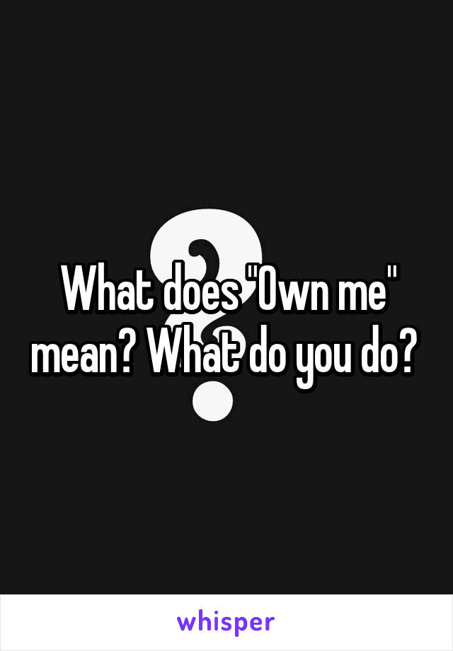 What does "Own me" mean? What do you do? 