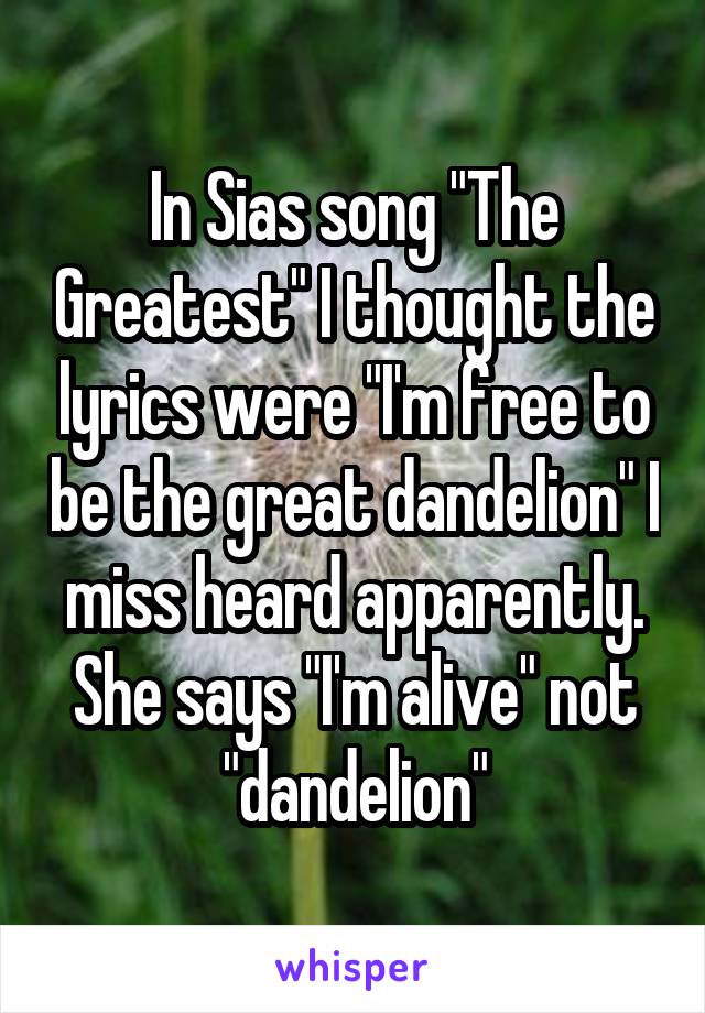 In Sias song "The Greatest" I thought the lyrics were "I'm free to be the great dandelion" I miss heard apparently. She says "I'm alive" not "dandelion"