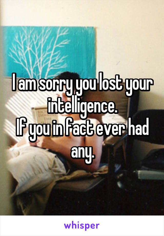 I am sorry you lost your intelligence.
If you in fact ever had any.