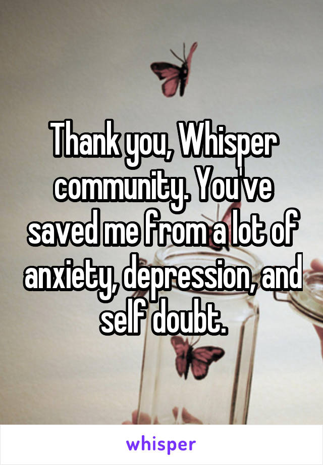 Thank you, Whisper community. You've saved me from a lot of anxiety, depression, and self doubt.
