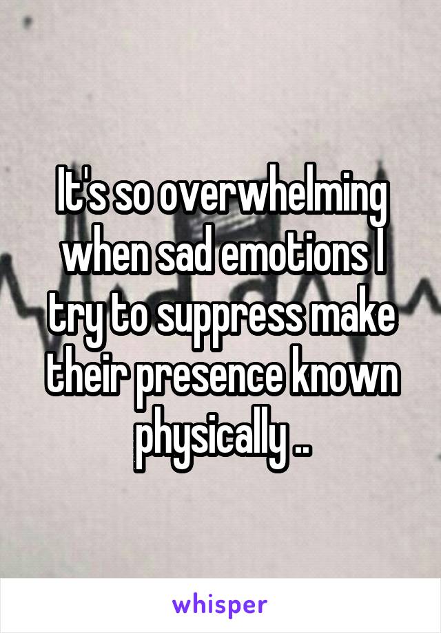 It's so overwhelming when sad emotions I try to suppress make their presence known physically ..