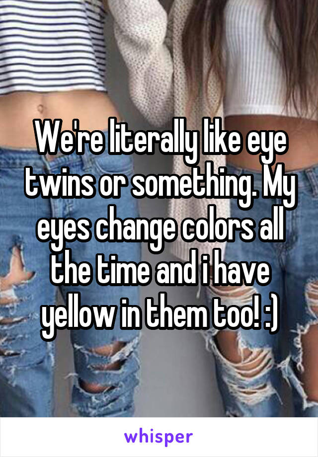 We're literally like eye twins or something. My eyes change colors all the time and i have yellow in them too! :)