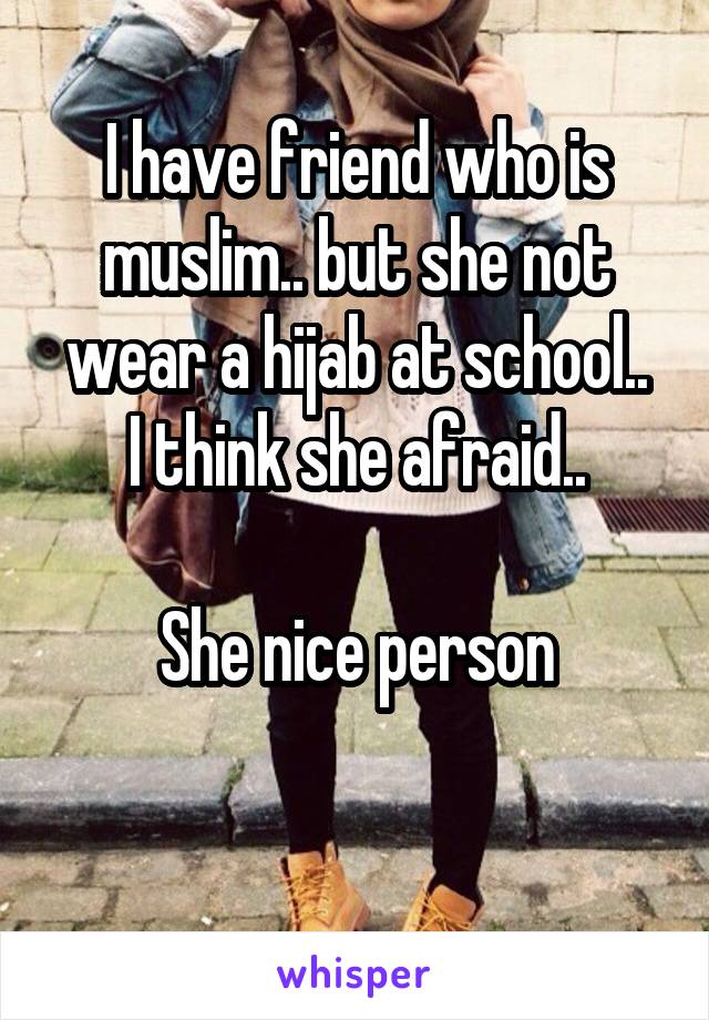 I have friend who is muslim.. but she not wear a hijab at school..
I think she afraid..

She nice person

