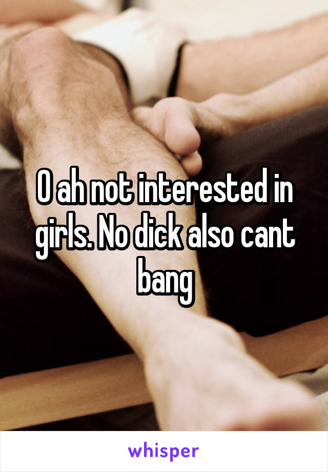 0 ah not interested in girls. No dick also cant bang