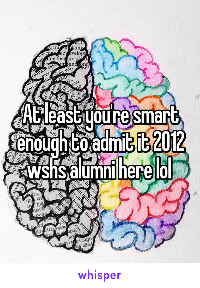 At least you're smart enough to admit it 2012 wshs alumni here lol 