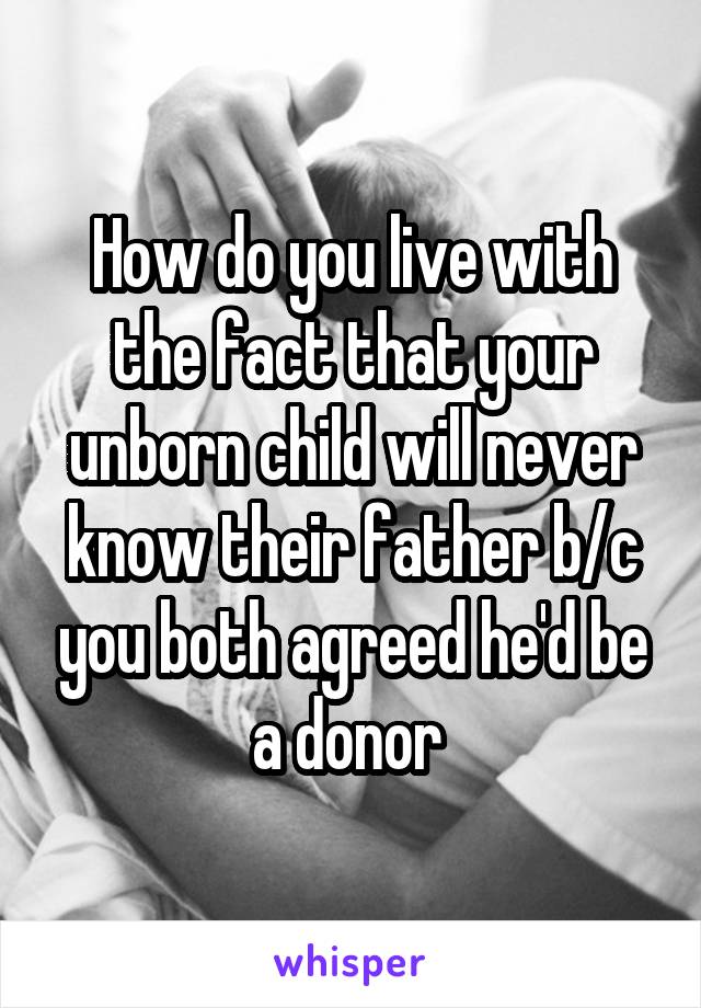 How do you live with the fact that your unborn child will never know their father b/c you both agreed he'd be a donor 