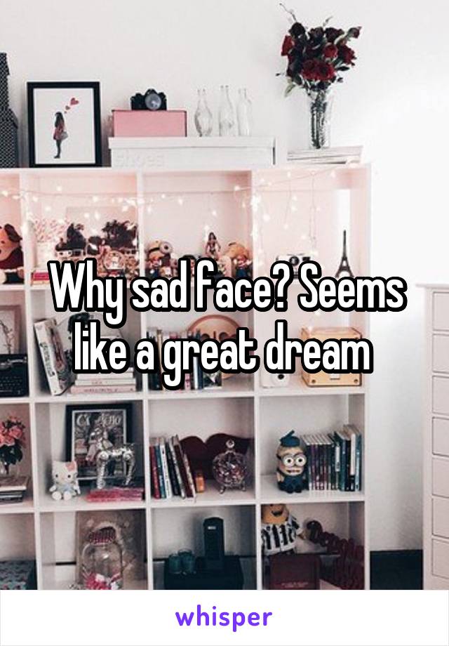 Why sad face? Seems like a great dream 