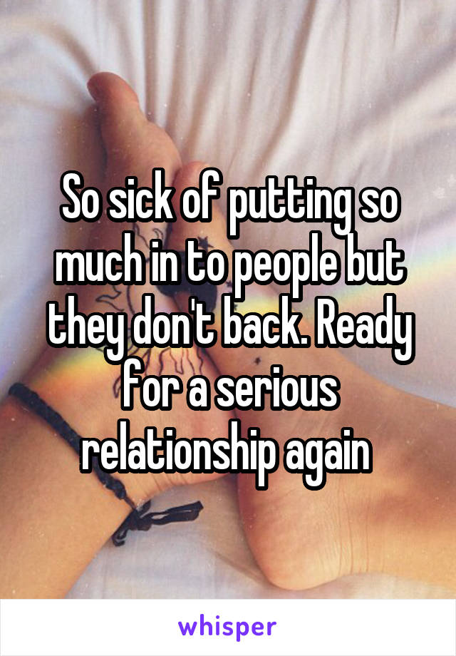 So sick of putting so much in to people but they don't back. Ready for a serious relationship again 