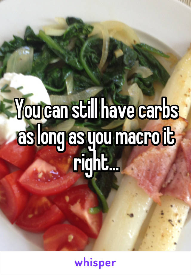 You can still have carbs as long as you macro it right...