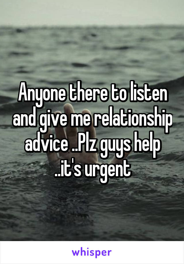 Anyone there to listen and give me relationship advice ..Plz guys help ..it's urgent