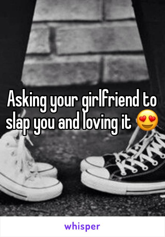 Asking your girlfriend to slap you and loving it 😍