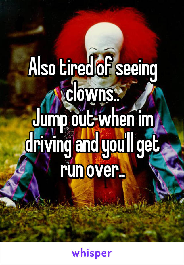Also tired of seeing clowns..
Jump out when im driving and you'll get run over..
