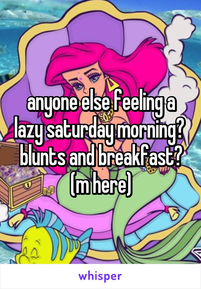 anyone else feeling a lazy saturday morning?  blunts and breakfast?
(m here)