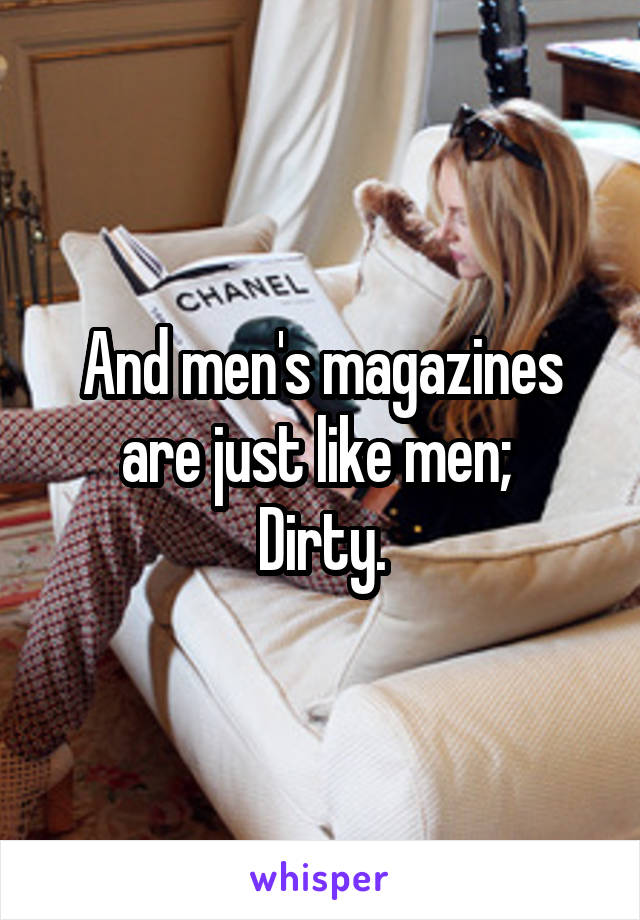 And men's magazines are just like men; 
Dirty.