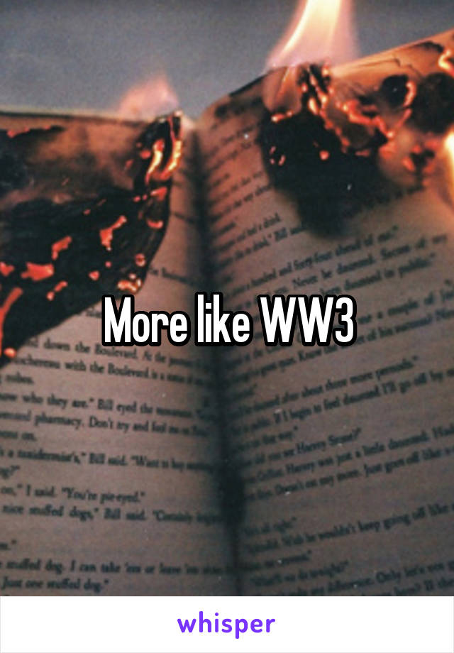 More like WW3