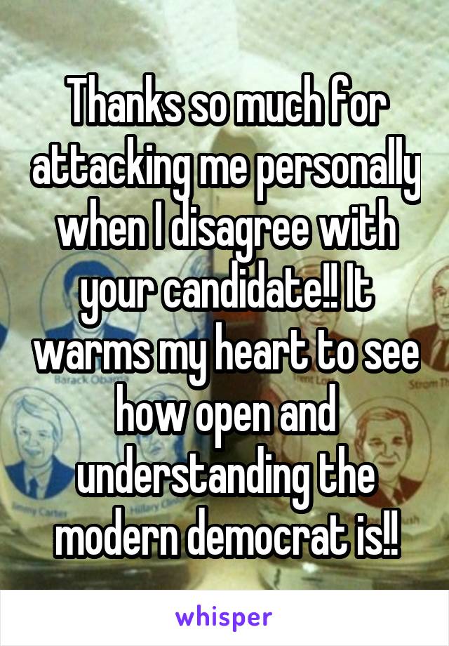 Thanks so much for attacking me personally when I disagree with your candidate!! It warms my heart to see how open and understanding the modern democrat is!!
