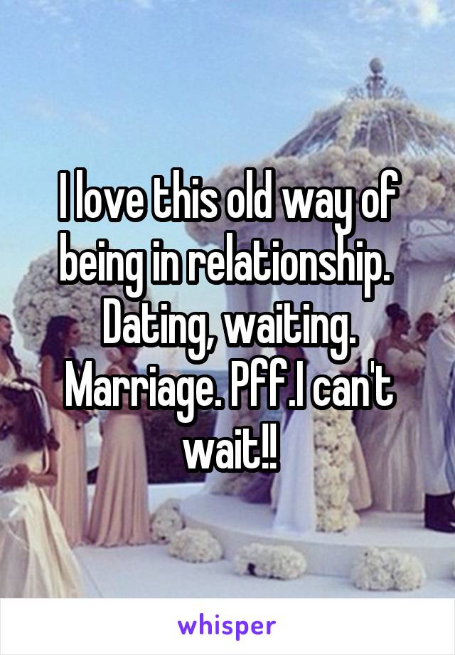 I love this old way of being in relationship. 
Dating, waiting. Marriage. Pff.I can't wait!!