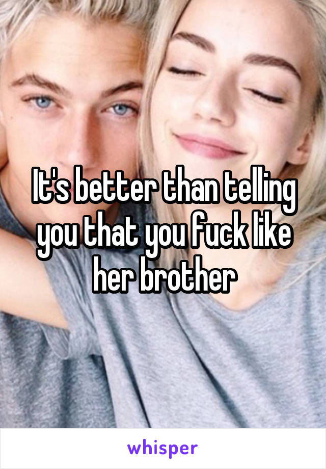 It's better than telling you that you fuck like her brother