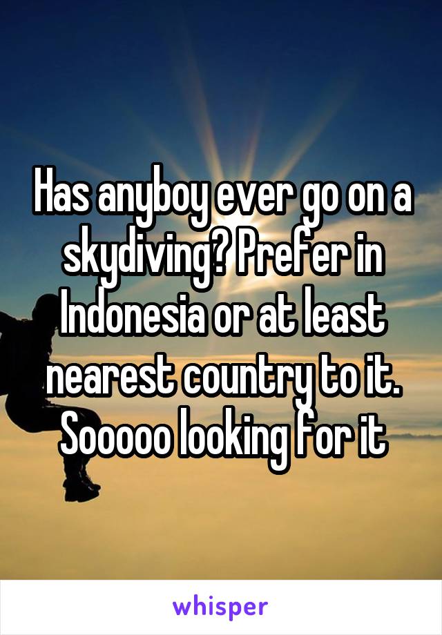 Has anyboy ever go on a skydiving? Prefer in Indonesia or at least nearest country to it.
Sooooo looking for it