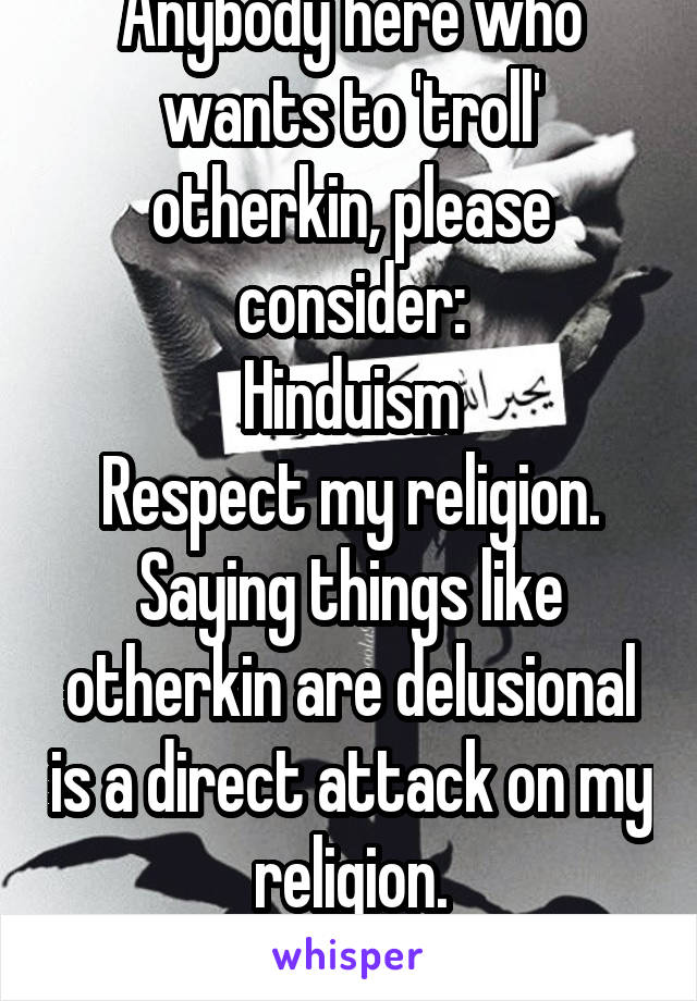 Anybody here who wants to 'troll' otherkin, please consider:
Hinduism
Respect my religion. Saying things like otherkin are delusional is a direct attack on my religion.
Don't be an Asshole.