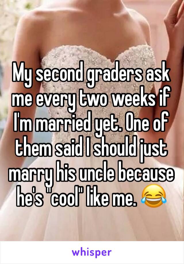 My second graders ask me every two weeks if I'm married yet. One of them said I should just marry his uncle because he's "cool" like me. 😂