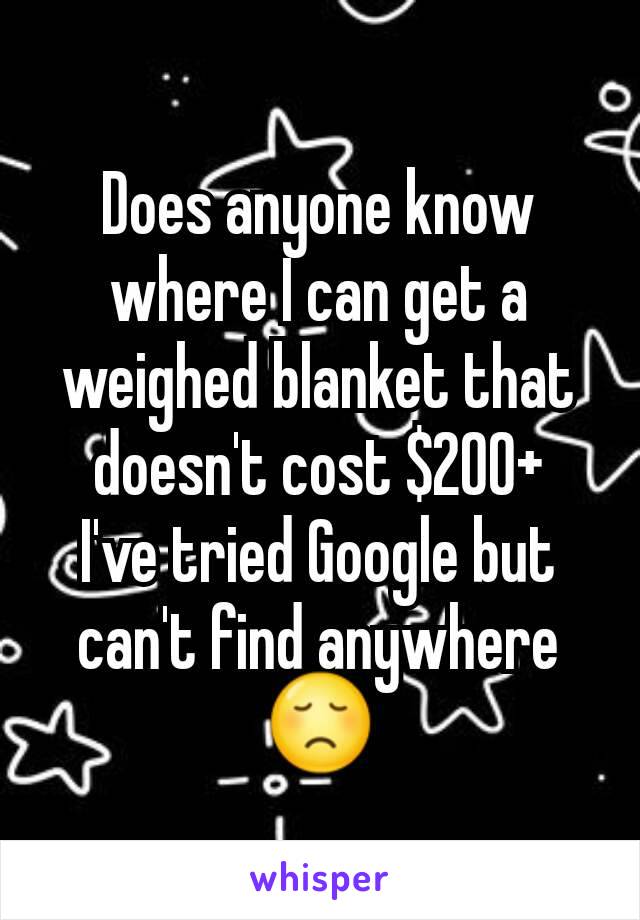 Does anyone know where I can get a weighed blanket that doesn't cost $200+
I've tried Google but can't find anywhere 😞