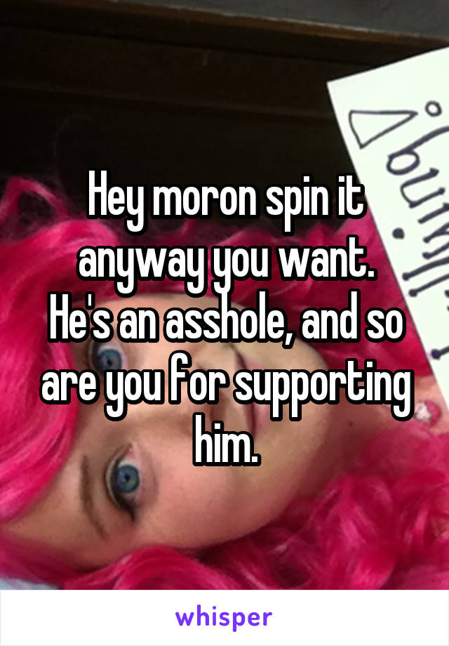 Hey moron spin it anyway you want.
He's an asshole, and so are you for supporting him.