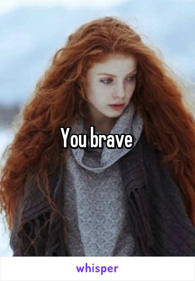 You brave 