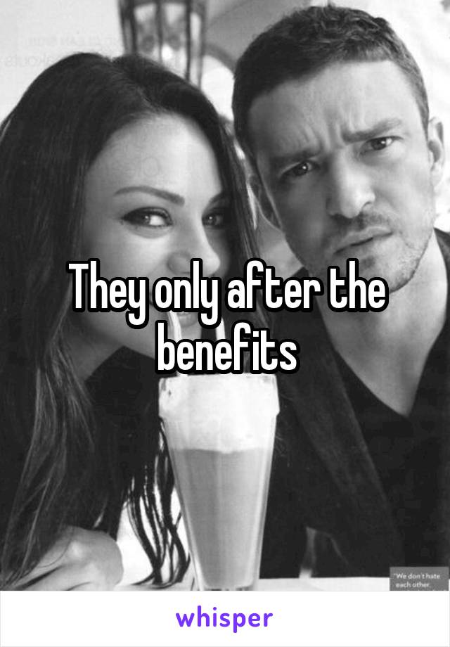 They only after the benefits