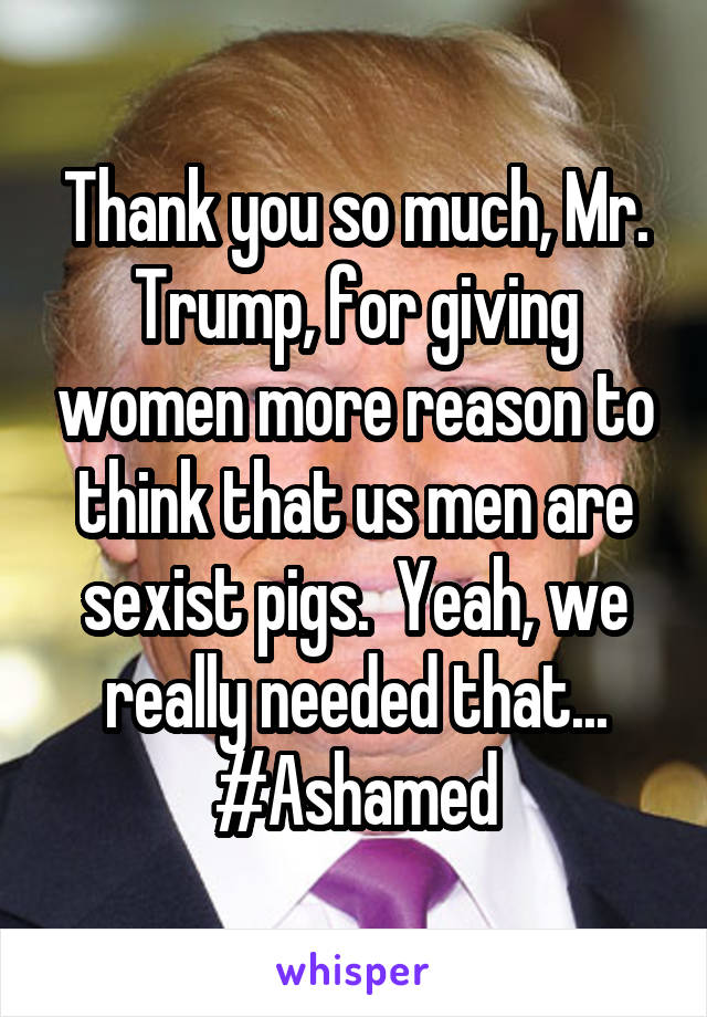 Thank you so much, Mr. Trump, for giving women more reason to think that us men are sexist pigs.  Yeah, we really needed that...
#Ashamed