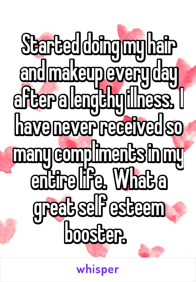 Started doing my hair and makeup every day after a lengthy illness.  I have never received so many compliments in my entire life.  What a great self esteem booster.  