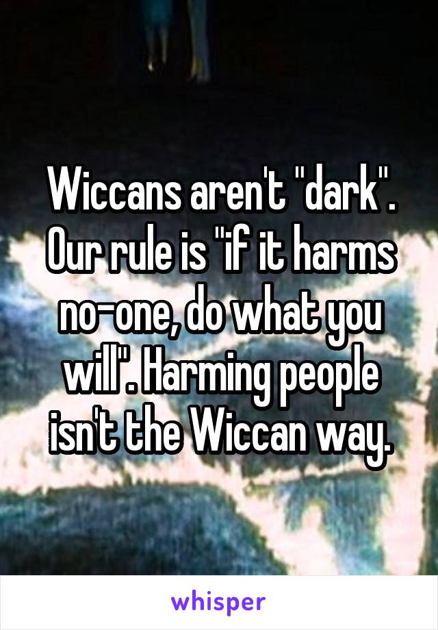 Wiccans aren't "dark". Our rule is "if it harms no-one, do what you will". Harming people isn't the Wiccan way.