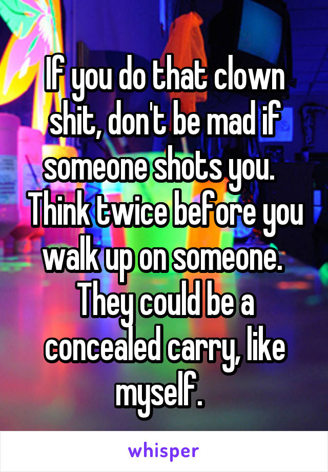 If you do that clown shit, don't be mad if someone shots you.   Think twice before you walk up on someone.  They could be a concealed carry, like myself.  