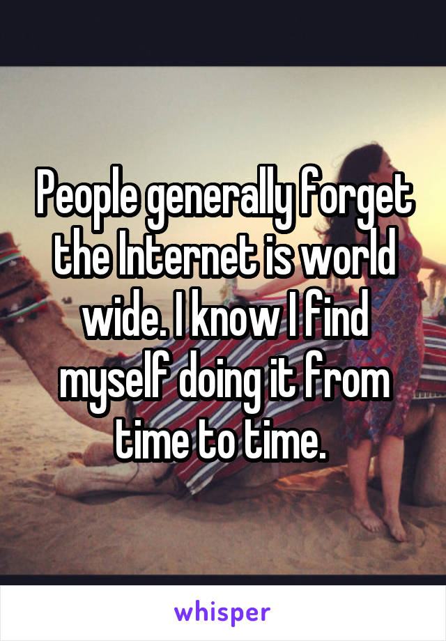 People generally forget the Internet is world wide. I know I find myself doing it from time to time. 