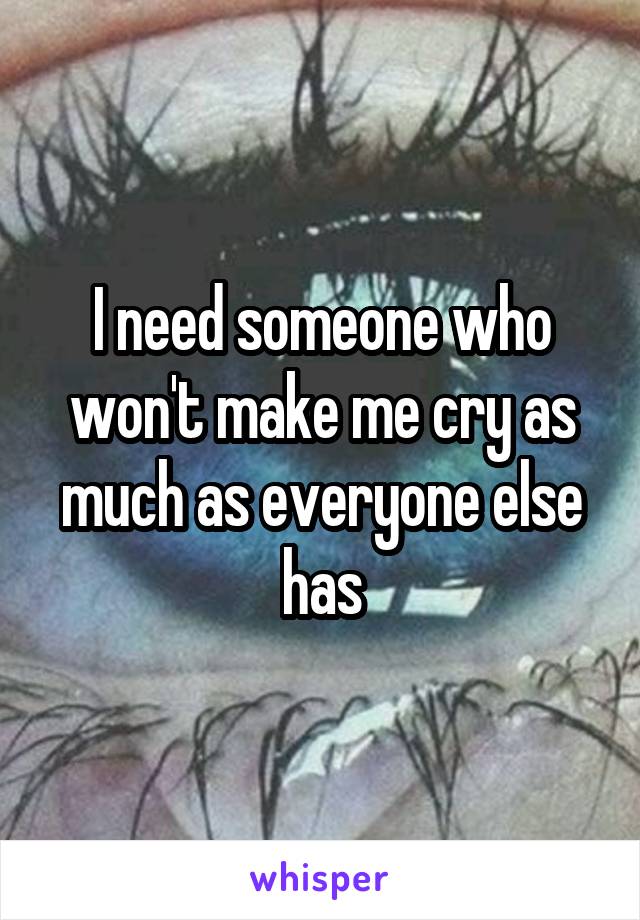 I need someone who won't make me cry as much as everyone else has