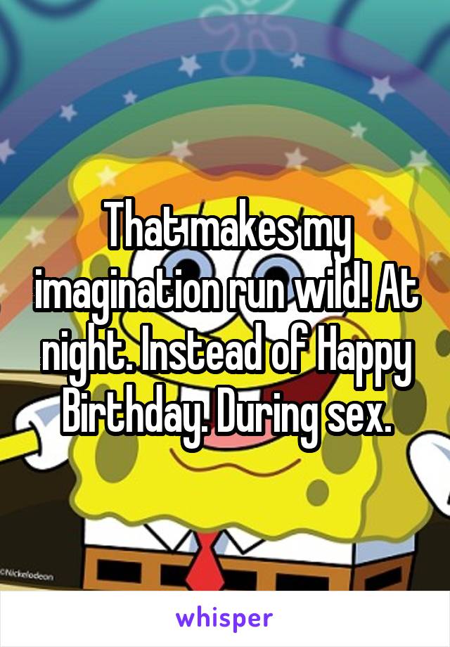That makes my imagination run wild! At night. Instead of Happy Birthday. During sex.