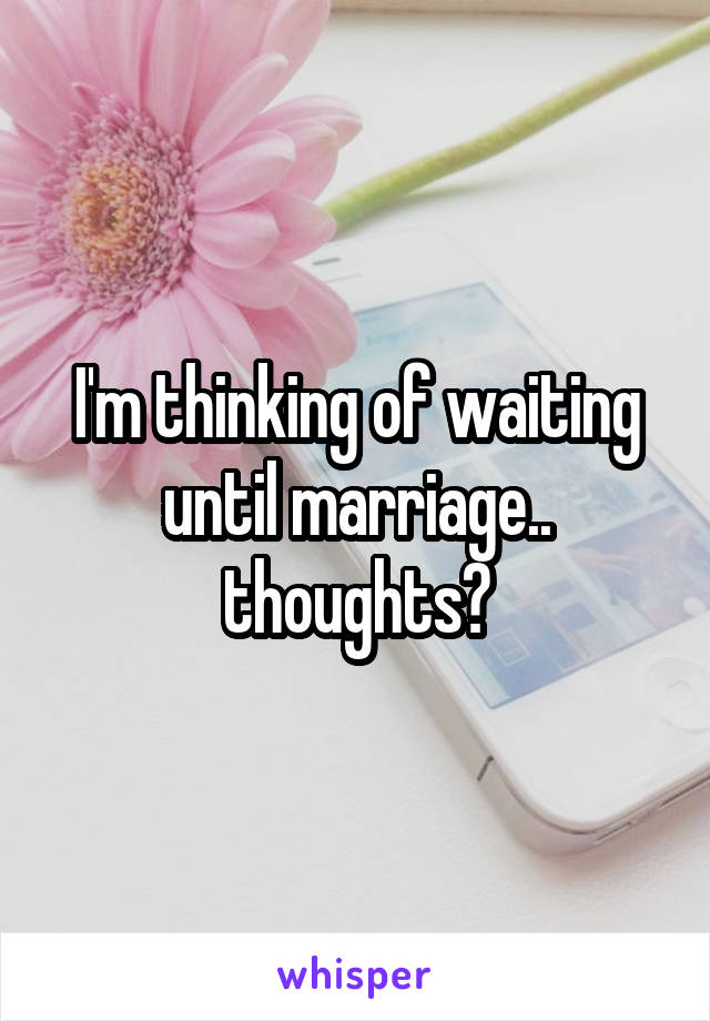 I'm thinking of waiting until marriage.. thoughts?