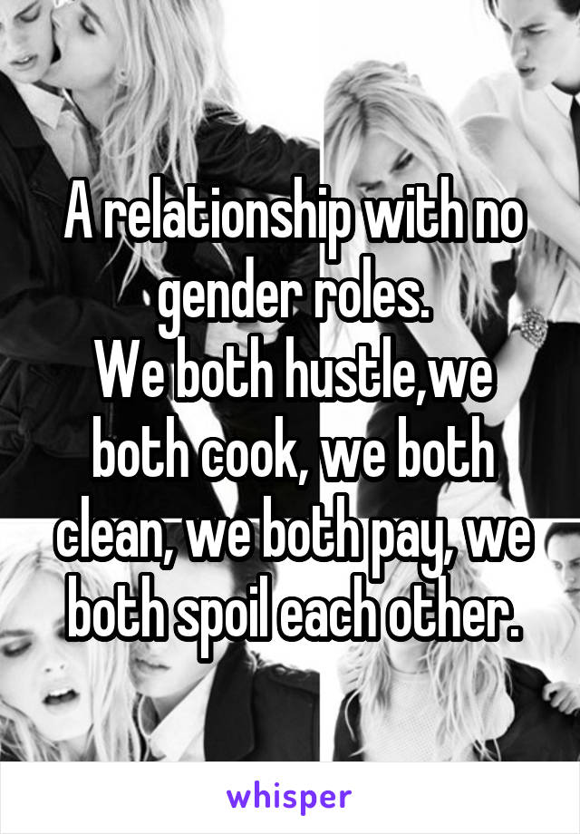 A relationship with no gender roles.
We both hustle,we both cook, we both clean, we both pay, we both spoil each other.