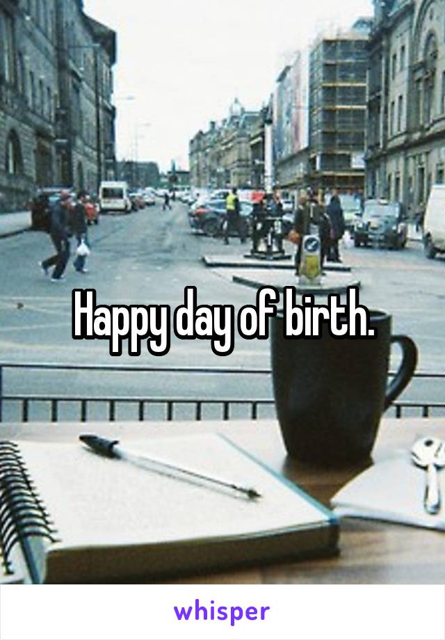 Happy day of birth.