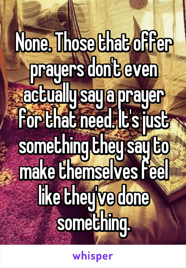 None. Those that offer prayers don't even actually say a prayer for that need. It's just something they say to make themselves feel like they've done something.