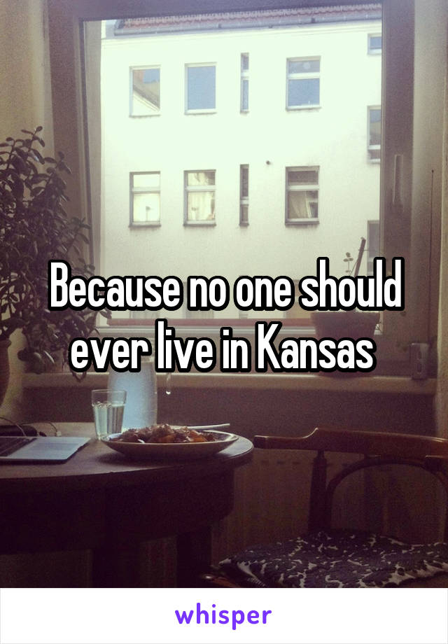 Because no one should ever live in Kansas 