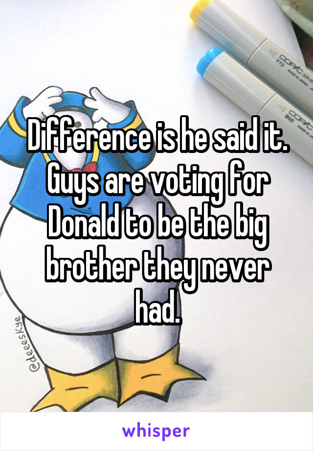 Difference is he said it.
Guys are voting for Donald to be the big brother they never had.