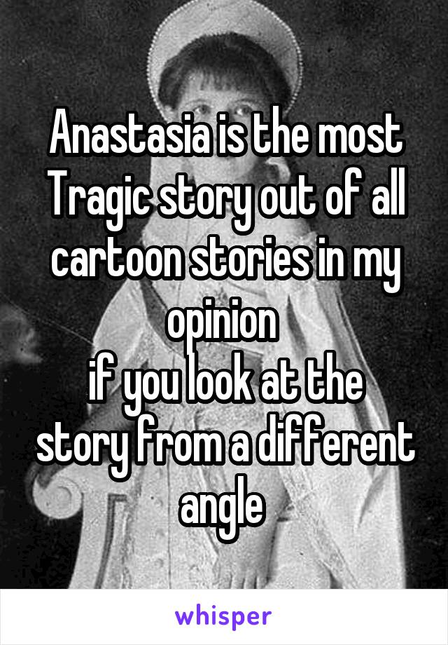 Anastasia is the most Tragic story out of all cartoon stories in my opinion 
if you look at the story from a different angle 